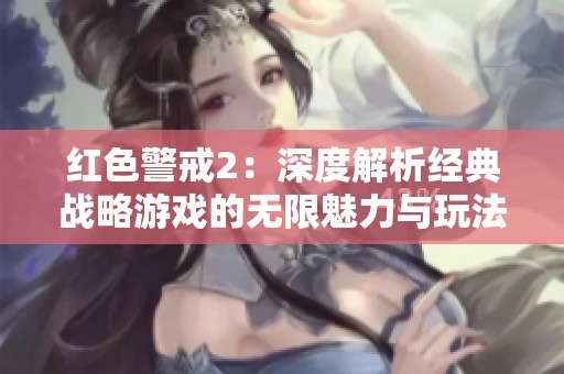 红色警戒2：深度解析经典战略游戏的无限魅力与玩法策略