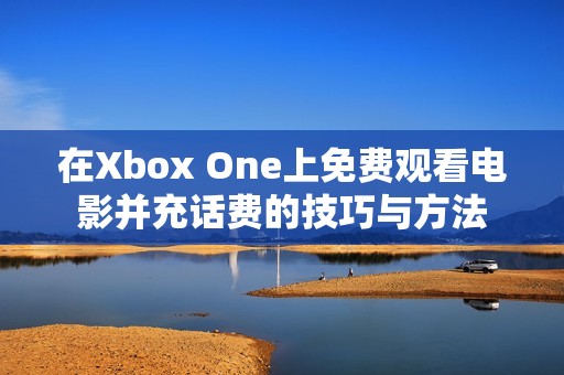 在Xbox One上免费观看电影并充话费的技巧与方法