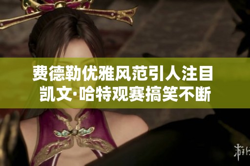 费德勒优雅风范引人注目 凯文·哈特观赛搞笑不断