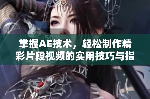掌握AE技术，轻松制作精彩片段视频的实用技巧与指南