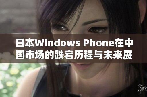 日本Windows Phone在中国市场的跌宕历程与未来展望