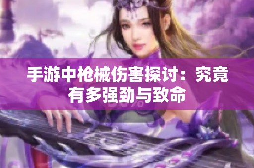 手游中枪械伤害探讨：究竟有多强劲与致命