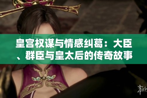皇宫权谋与情感纠葛：大臣、群臣与皇太后的传奇故事