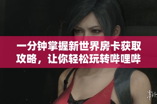 一分钟掌握新世界房卡获取攻略，让你轻松玩转哔哩哔哩