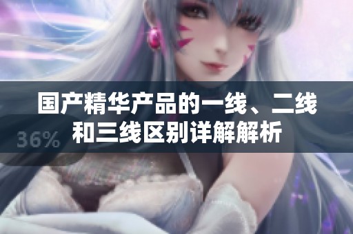 国产精华产品的一线、二线和三线区别详解解析
