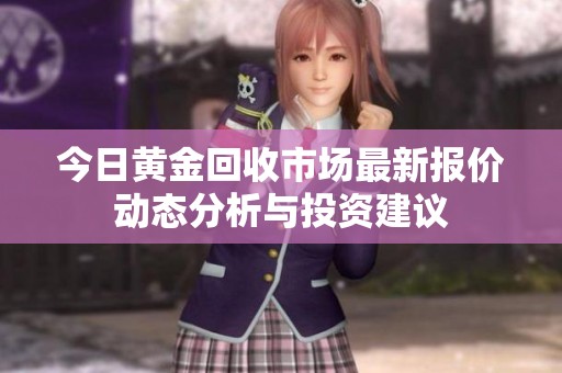 今日黄金回收市场最新报价动态分析与投资建议