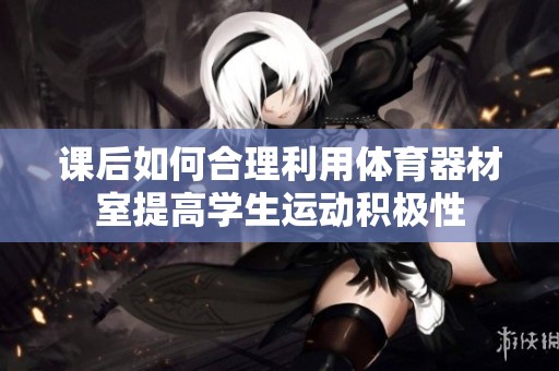 课后如何合理利用体育器材室提高学生运动积极性