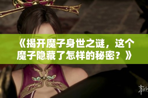 《揭开魔子身世之谜，这个魔子隐藏了怎样的秘密？》