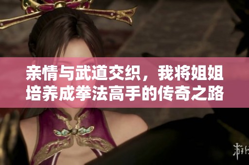 亲情与武道交织，我将姐姐培养成拳法高手的传奇之路