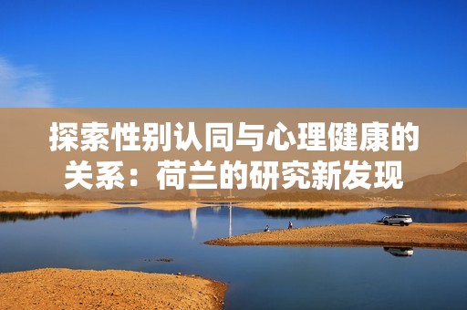 探索性别认同与心理健康的关系：荷兰的研究新发现