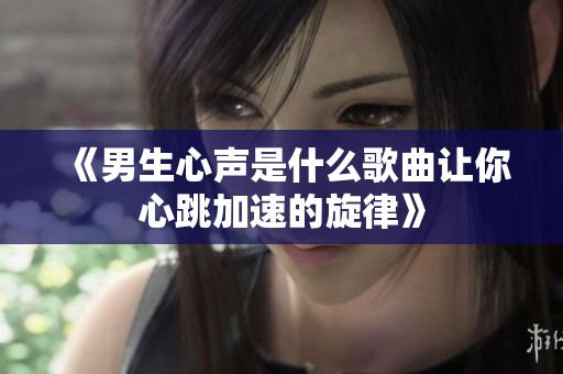 《男生心声是什么歌曲让你心跳加速的旋律》