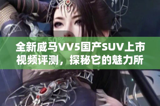 全新威马VV5国产SUV上市视频评测，探秘它的魅力所在