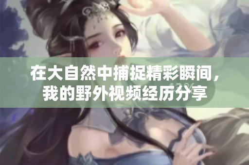 在大自然中捕捉精彩瞬间，我的野外视频经历分享