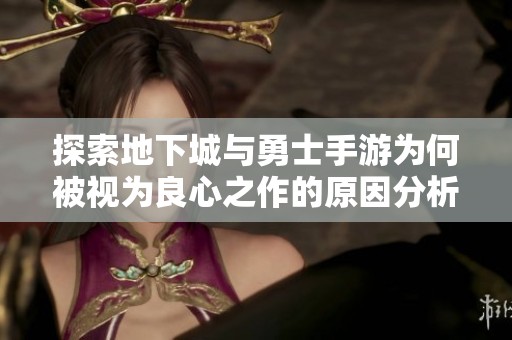 探索地下城与勇士手游为何被视为良心之作的原因分析