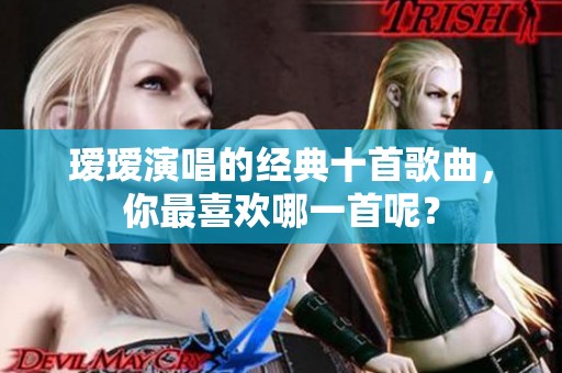 瑷瑷演唱的经典十首歌曲，你最喜欢哪一首呢？