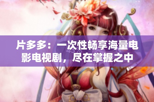 片多多：一次性畅享海量电影电视剧，尽在掌握之中