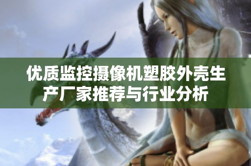 优质监控摄像机塑胶外壳生产厂家推荐与行业分析