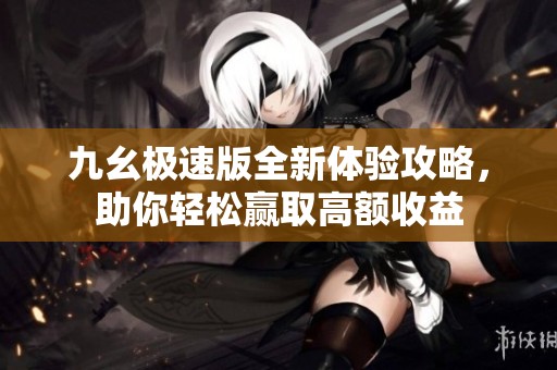 九幺极速版全新体验攻略，助你轻松赢取高额收益