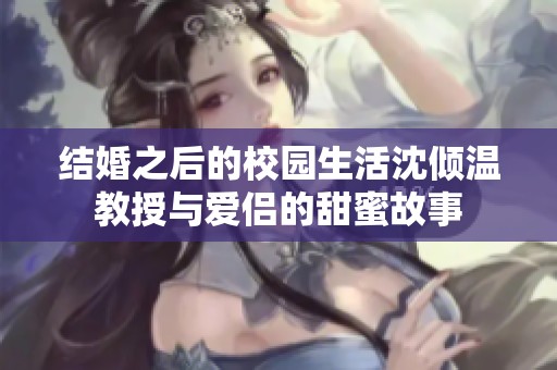 结婚之后的校园生活沈倾温教授与爱侣的甜蜜故事