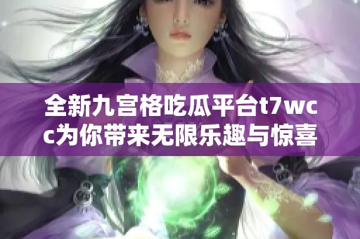 全新九宫格吃瓜平台t7wcc为你带来无限乐趣与惊喜
