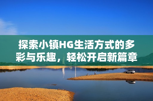 探索小镇HG生活方式的多彩与乐趣，轻松开启新篇章
