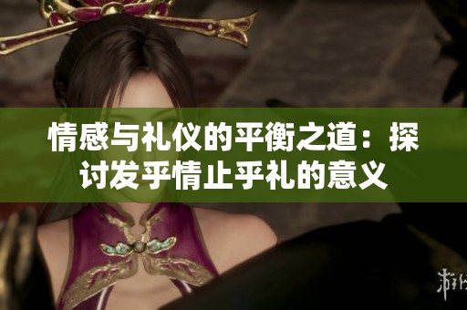 情感与礼仪的平衡之道：探讨发乎情止乎礼的意义