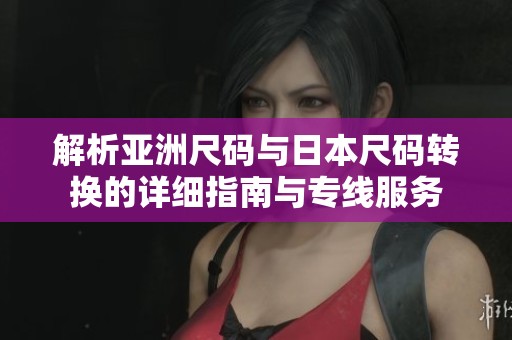 解析亚洲尺码与日本尺码转换的详细指南与专线服务