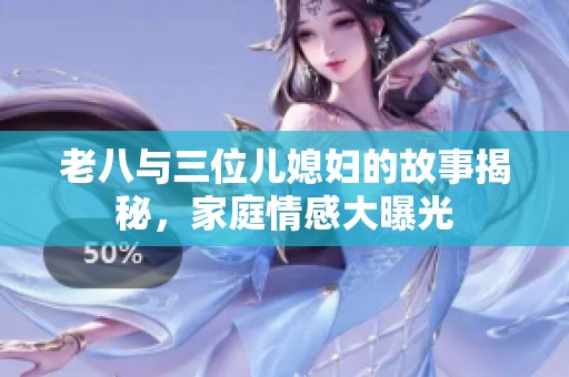 老八与三位儿媳妇的故事揭秘，家庭情感大曝光