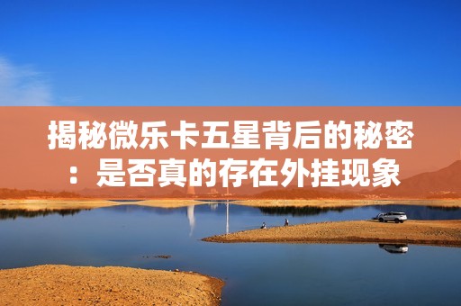 揭秘微乐卡五星背后的秘密：是否真的存在外挂现象