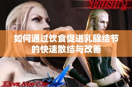 如何通过饮食促进乳腺结节的快速散结与改善