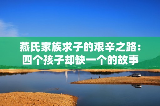 燕氏家族求子的艰辛之路：四个孩子却缺一个的故事