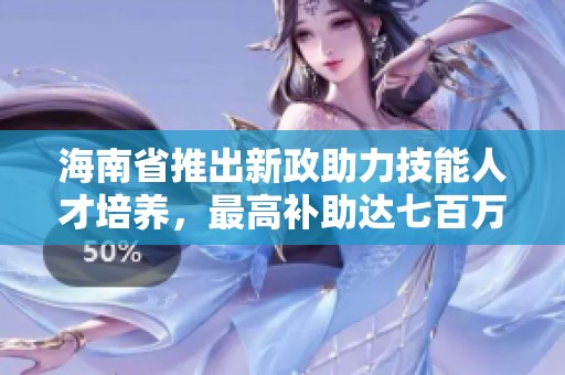 海南省推出新政助力技能人才培养，最高补助达七百万