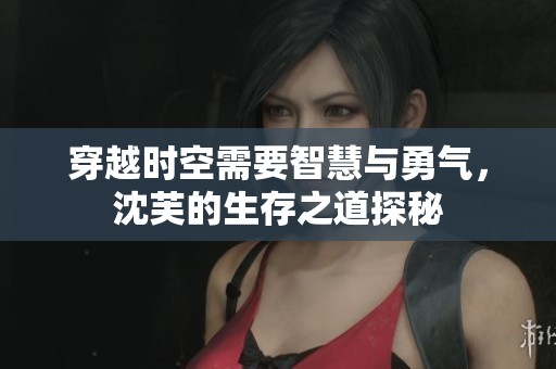穿越时空需要智慧与勇气，沈芙的生存之道探秘