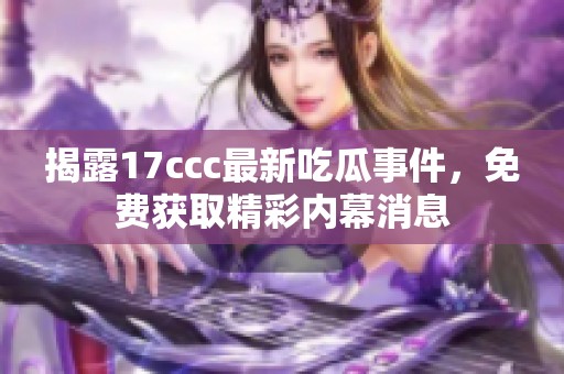 揭露17ccc最新吃瓜事件，免费获取精彩内幕消息