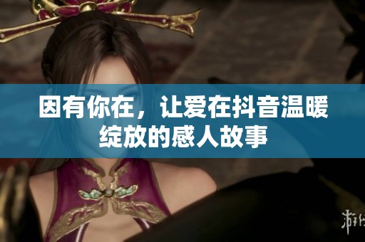 因有你在，让爱在抖音温暖绽放的感人故事