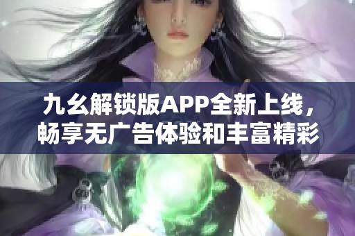 九幺解锁版APP全新上线，畅享无广告体验和丰富精彩内容