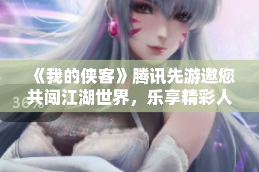 《我的侠客》腾讯先游邀您共闯江湖世界，乐享精彩人生
