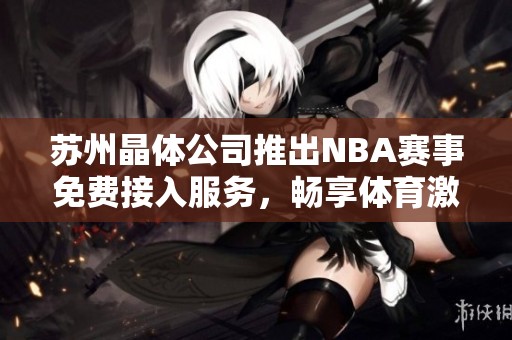 苏州晶体公司推出NBA赛事免费接入服务，畅享体育激情体验