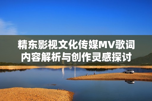 精东影视文化传媒MV歌词内容解析与创作灵感探讨