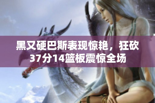 黑又硬巴斯表现惊艳，狂砍37分14篮板震惊全场