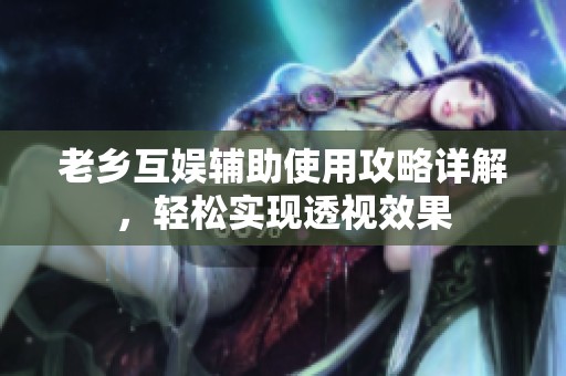 老乡互娱辅助使用攻略详解，轻松实现透视效果