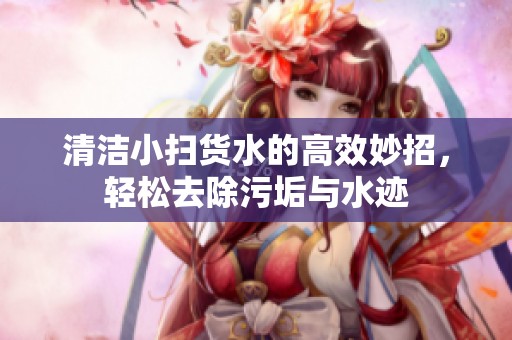 清洁小扫货水的高效妙招，轻松去除污垢与水迹