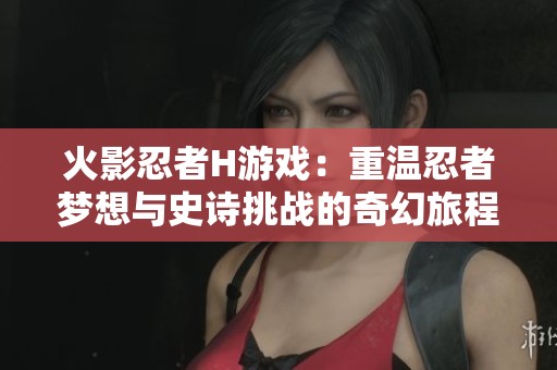 火影忍者H游戏：重温忍者梦想与史诗挑战的奇幻旅程