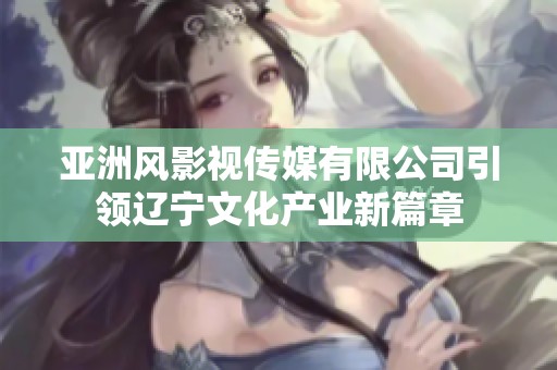 亚洲风影视传媒有限公司引领辽宁文化产业新篇章