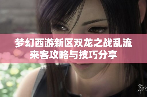 梦幻西游新区双龙之战乱流来客攻略与技巧分享
