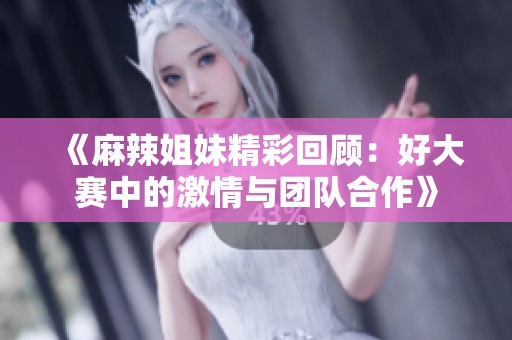 《麻辣姐妹精彩回顾：好大赛中的激情与团队合作》