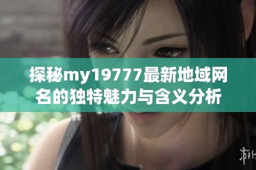 探秘my19777最新地域网名的独特魅力与含义分析