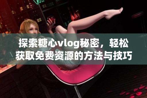 探索糖心vlog秘密，轻松获取免费资源的方法与技巧