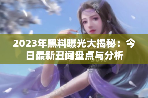 2023年黑料曝光大揭秘：今日最新丑闻盘点与分析