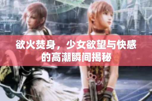 欲火焚身，少女欲望与快感的高潮瞬间揭秘